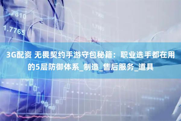 3G配资 无畏契约手游守包秘籍：职业选手都在用的5层防御体系_制造_售后服务_道具