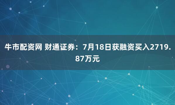 牛市配资网 财通证券：7月18日获融资买入2719.87万元