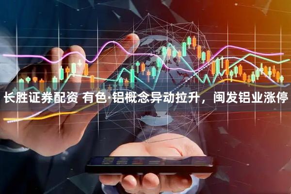 长胜证券配资 有色·铝概念异动拉升，闽发铝业涨停