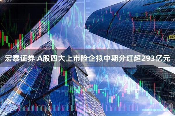 宏泰证券 A股四大上市险企拟中期分红超293亿元
