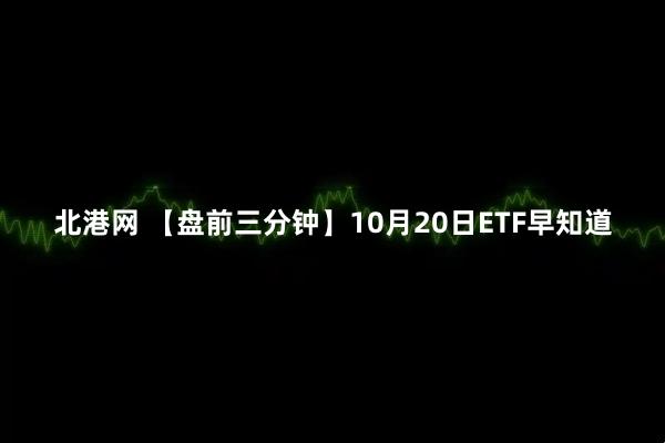 北港网 【盘前三分钟】10月20日ETF早知道