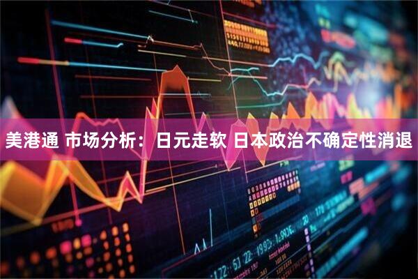 美港通 市场分析：日元走软 日本政治不确定性消退