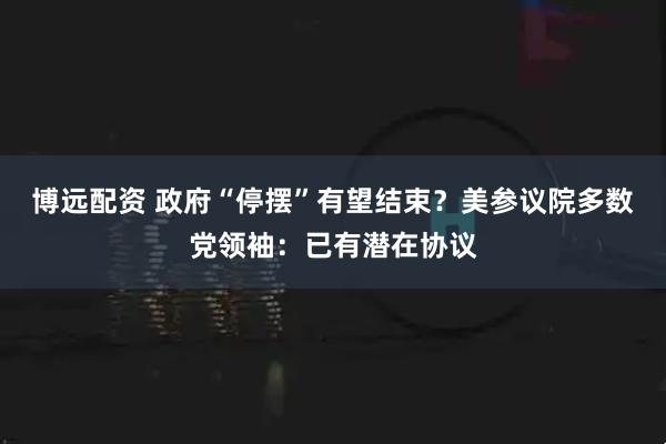 博远配资 政府“停摆”有望结束？美参议院多数党领袖：已有潜在协议