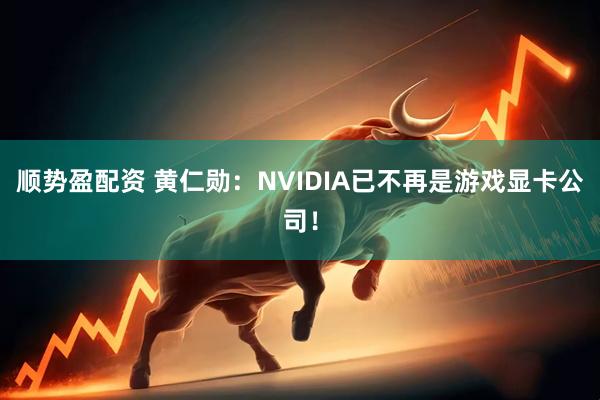 顺势盈配资 黄仁勋：NVIDIA已不再是游戏显卡公司！
