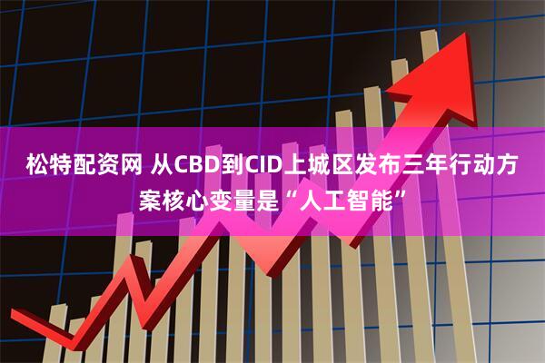 松特配资网 从CBD到CID上城区发布三年行动方案核心变量是“人工智能”