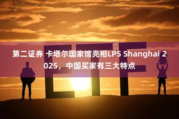 第二证券 卡塔尔国家馆亮相LPS Shanghai 2025，中国买家有三大特点