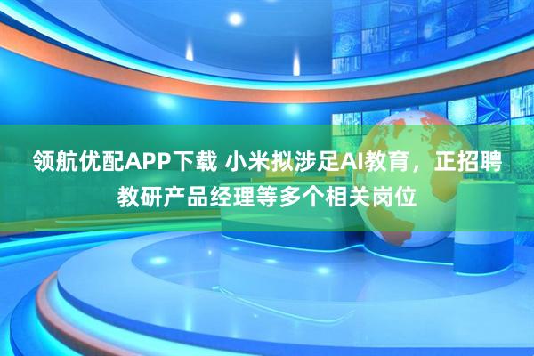 领航优配APP下载 小米拟涉足AI教育，正招聘教研产品经理等多个相关岗位