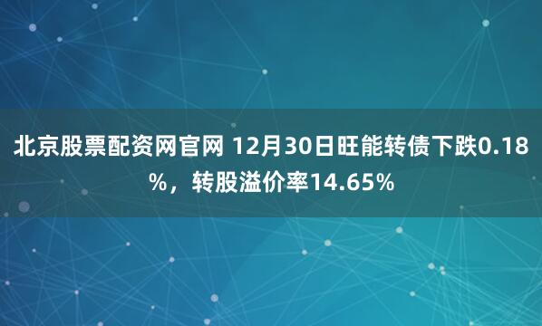 北京股票配资网官网 12月30日旺能转债下跌0.18%，转股溢价率14.65%