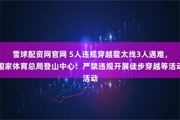 雪球配资网官网 5人违规穿越鳌太线3人遇难，国家体育总局登山中心：严禁违规开展徒步穿越等活动