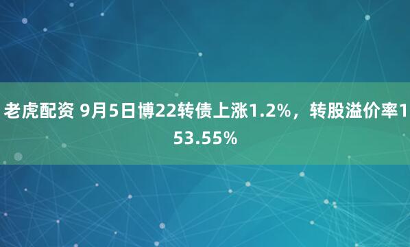 老虎配资 9月5日博22转债上涨1.2%，转股溢价率153.55%