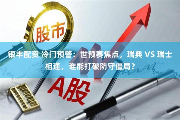 银丰配资 冷门预警：世预赛焦点，瑞典 VS 瑞士相逢，谁能打破防守僵局？
