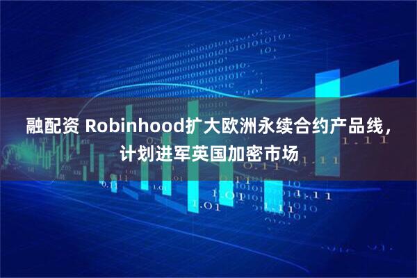 融配资 Robinhood扩大欧洲永续合约产品线，计划进军英国加密市场