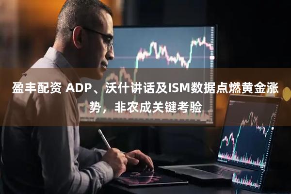 盈丰配资 ADP、沃什讲话及ISM数据点燃黄金涨势，非农成关键考验