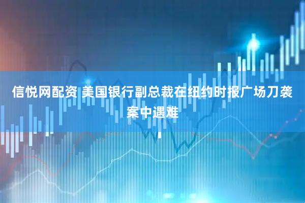 信悦网配资 美国银行副总裁在纽约时报广场刀袭案中遇难