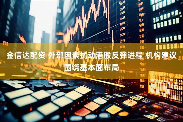 金信达配资 外部因素扰动港股反弹进程 机构建议围绕基本面布局
